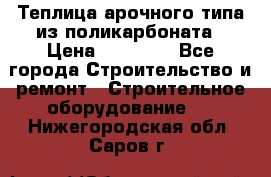 Теплица арочного типа из поликарбоната › Цена ­ 11 100 - Все города Строительство и ремонт » Строительное оборудование   . Нижегородская обл.,Саров г.